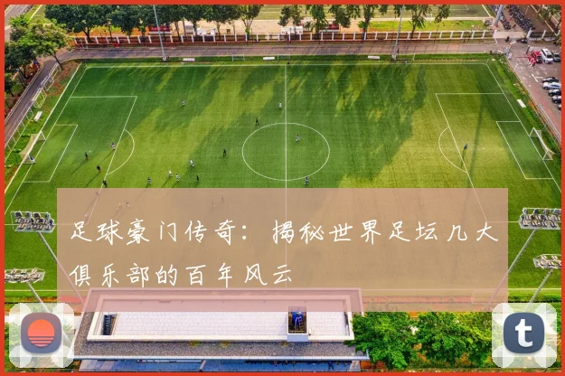 足球豪门传奇：揭秘世界足坛几大俱乐部的百年风云