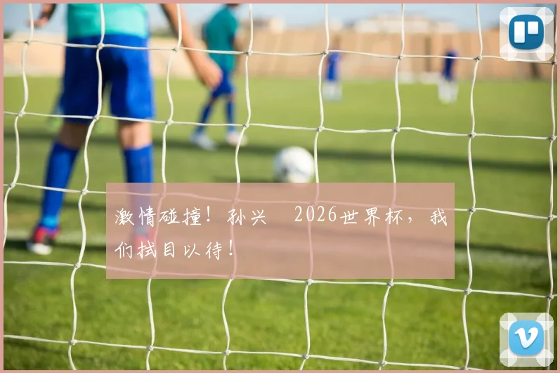 激情碰撞！孙兴慜2026世界杯，我们拭目以待！
