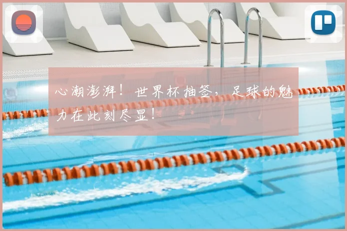 心潮澎湃！世界杯抽签，足球的魅力在此刻尽显！