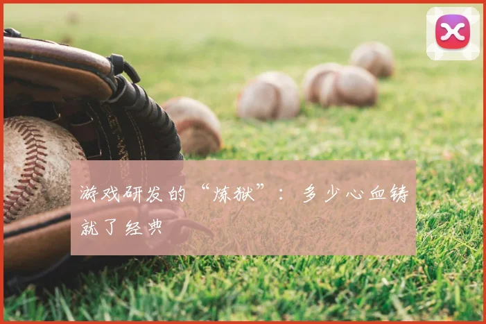 游戏研发的“炼狱”：多少心血铸就了经典