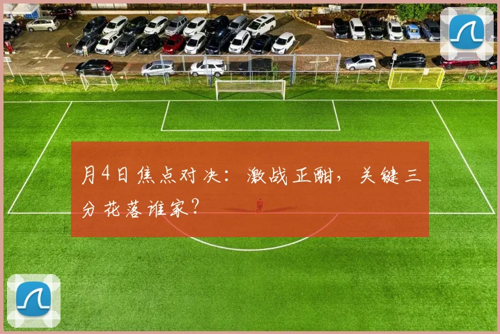月4日焦点对决:激战正酣,关键三分花落谁家?