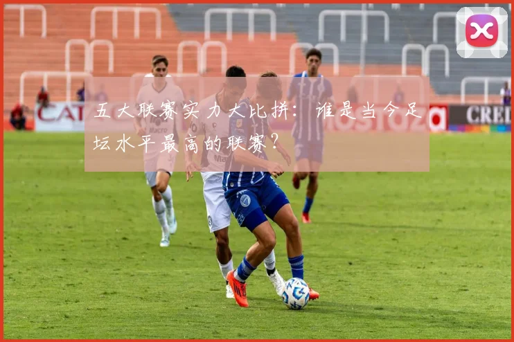 五大联赛实力大比拼：谁是当今足坛水平最高的联赛？