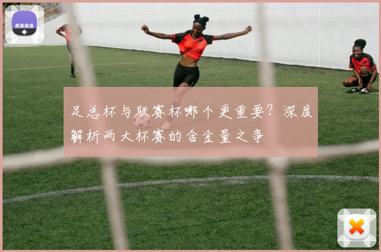 足总杯与联赛杯哪个更重要？深度解析两大杯赛的含金量之争