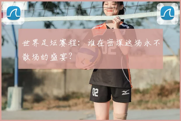 世界足坛赛程:谁在密谋这场永不散场的盛宴?