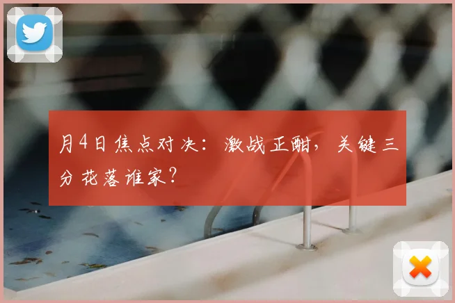 月4日焦点对决：激战正酣，关键三分花落谁家？