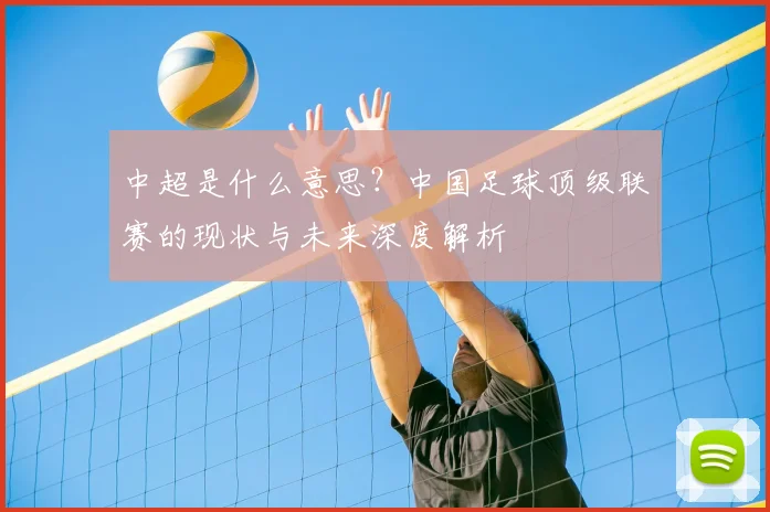 中超是什么意思？中国足球顶级联赛的现状与未来深度解析