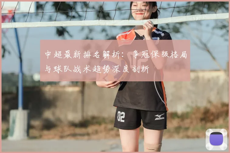中超最新排名解析：争冠保级格局与球队战术趋势深度剖析