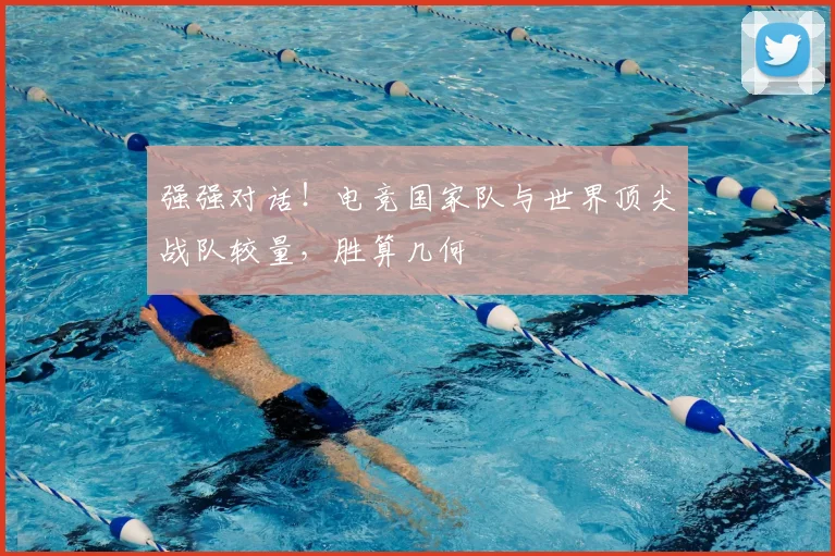 强强对话！电竞国家队与世界顶尖战队较量，胜算几何