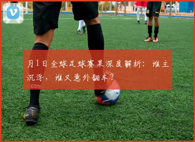 月1日全球足球赛果深度解析：谁主沉浮，谁又意外翻车？