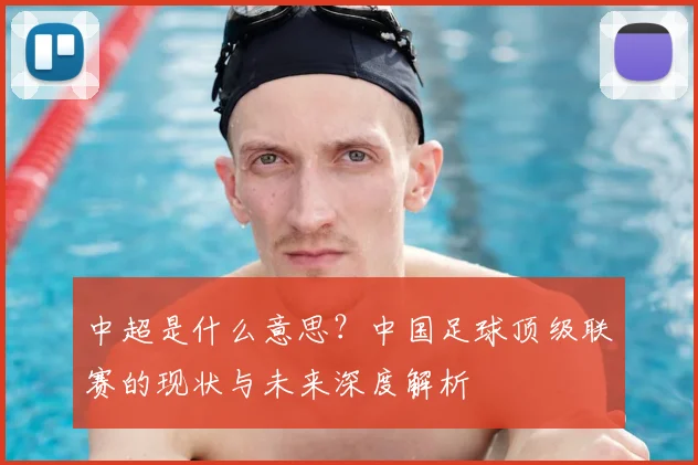 中超是什么意思？中国足球顶级联赛的现状与未来深度解析