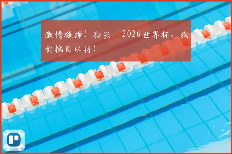 激情碰撞！孙兴慜2026世界杯，我们拭目以待！