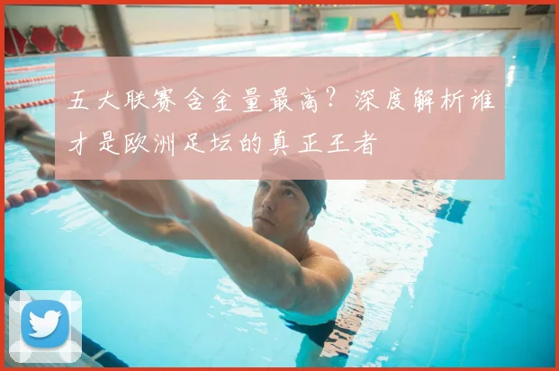 五大联赛含金量最高？深度解析谁才是欧洲足坛的真正王者