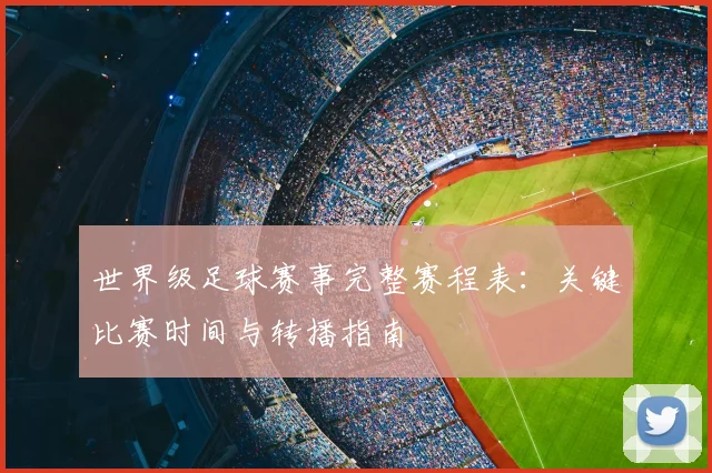 世界级足球赛事完整赛程表：关键比赛时间与转播指南