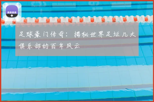 足球豪门传奇:揭秘世界足坛几大俱乐部的百年风云