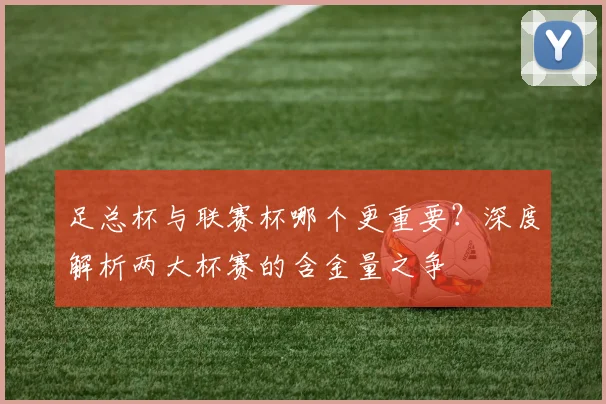 足总杯与联赛杯哪个更重要？深度解析两大杯赛的含金量之争