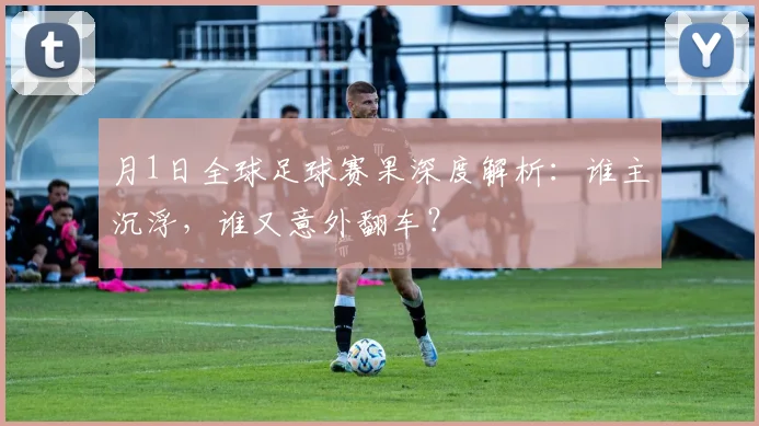 月1日全球足球赛果深度解析：谁主沉浮，谁又意外翻车？