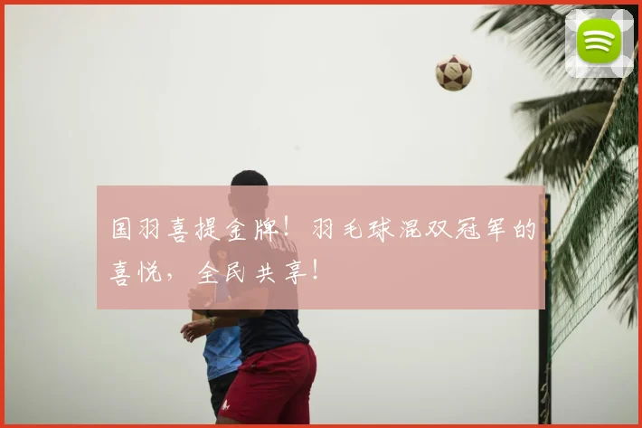 国羽喜提金牌!羽毛球混双冠军的喜悦,全民共享!
